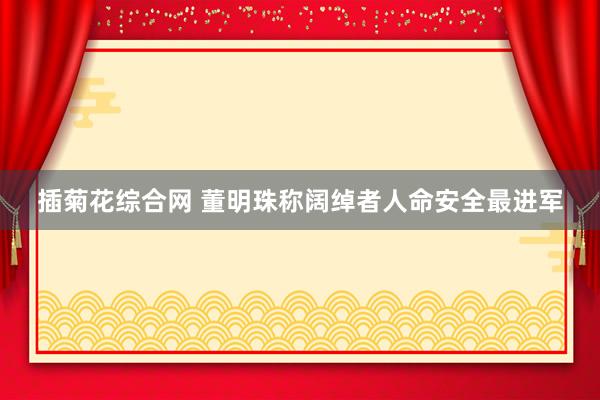 插菊花综合网 董明珠称阔绰者人命安全最进军