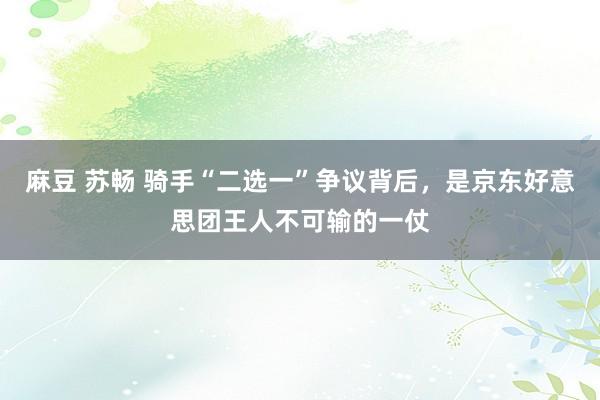 麻豆 苏畅 骑手“二选一”争议背后，是京东好意思团王人不可输的一仗