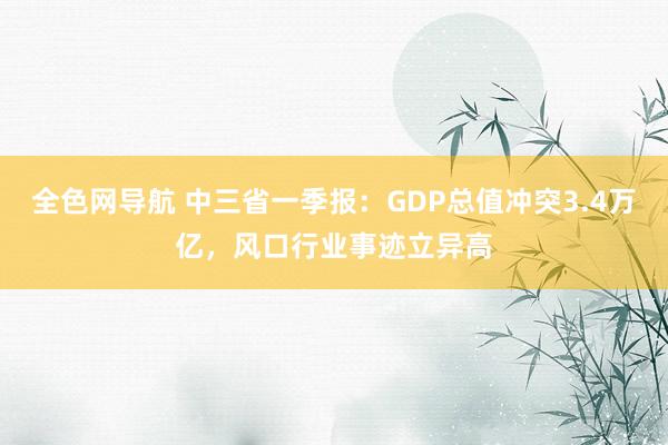 全色网导航 中三省一季报：GDP总值冲突3.4万亿，风口行业事迹立异高