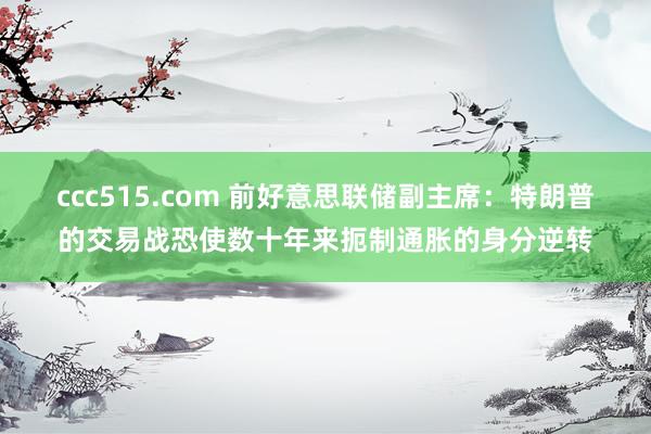 ccc515.com 前好意思联储副主席：特朗普的交易战恐使数十年来扼制通胀的身分逆转
