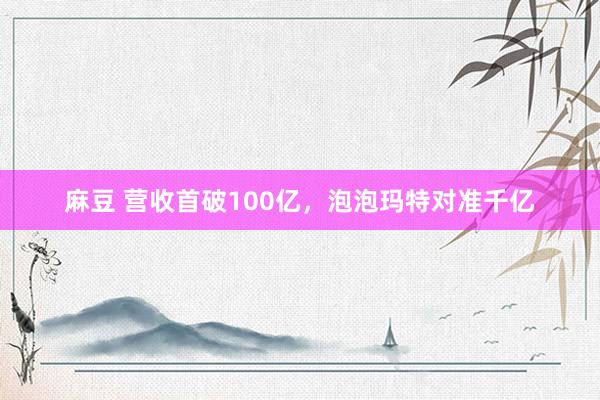 麻豆 营收首破100亿，泡泡玛特对准千亿