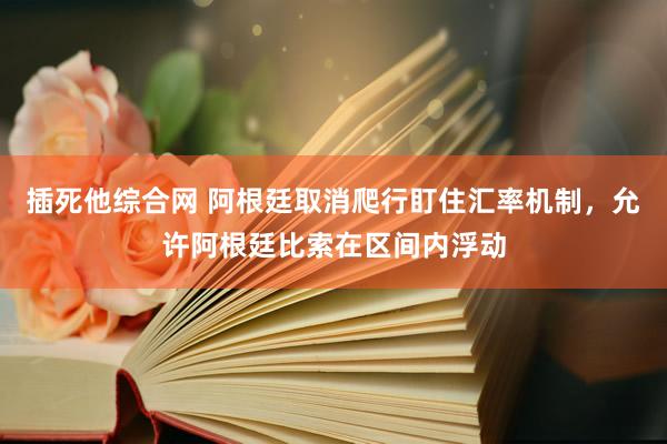 插死他综合网 阿根廷取消爬行盯住汇率机制，允许阿根廷比索在区间内浮动