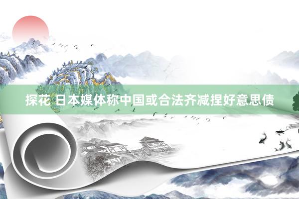 探花 日本媒体称中国或合法齐减捏好意思债