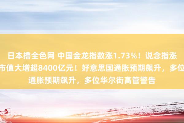 日本撸全色网 中国金龙指数涨1.73%！说念指涨超600点，苹果市值大增超8400亿元！好意思国通胀预期飙升，多位华尔街高管警告