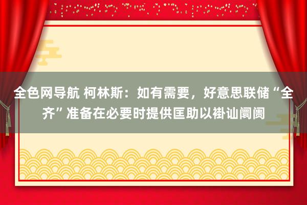 全色网导航 柯林斯：如有需要，好意思联储“全齐”准备在必要时提供匡助以褂讪阛阓