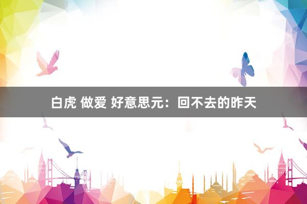白虎 做爱 好意思元：回不去的昨天
