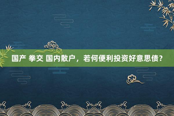 国产 拳交 国内散户，若何便利投资好意思债？