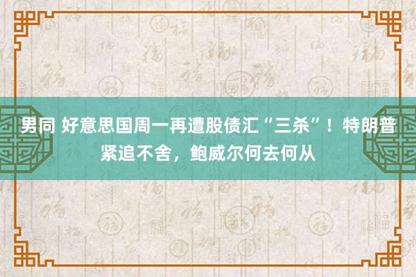 男同 好意思国周一再遭股债汇“三杀”！特朗普紧追不舍，鲍威尔何去何从