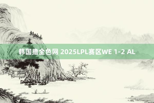 韩国撸全色网 2025LPL赛区WE 1-2 AL