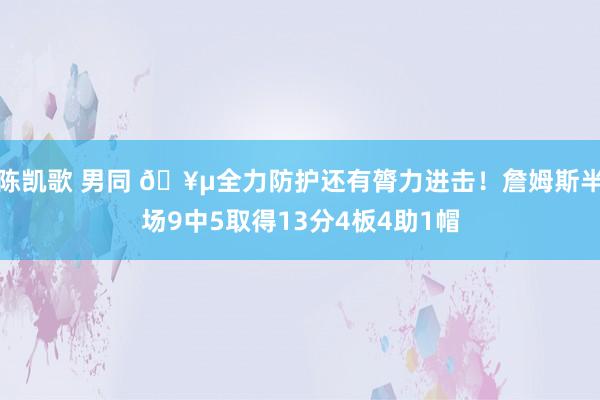 陈凯歌 男同 🥵全力防护还有膂力进击！詹姆斯半场9中5取得13分4板4助1帽