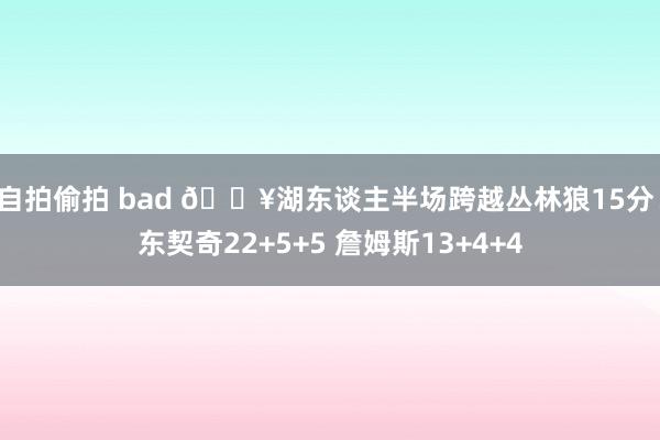自拍偷拍 bad 💥湖东谈主半场跨越丛林狼15分！东契奇22+5+5 詹姆斯13+4+4