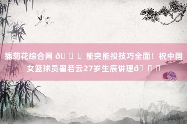 插菊花综合网 🎂能突能投技巧全面！祝中国女篮球员翟若云27岁生辰讲理🎂