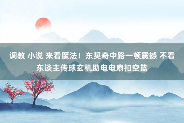 调教 小说 来看魔法！东契奇中路一顿震撼 不看东谈主传球玄机助电电扇扣空篮