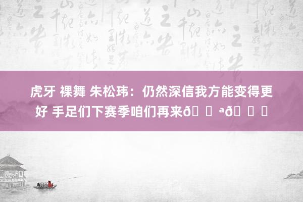 虎牙 裸舞 朱松玮：仍然深信我方能变得更好 手足们下赛季咱们再来💪💜