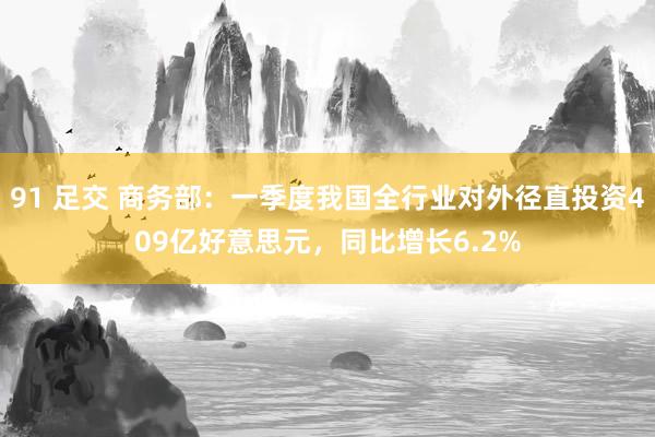 91 足交 商务部：一季度我国全行业对外径直投资409亿好意思元，同比增长6.2%