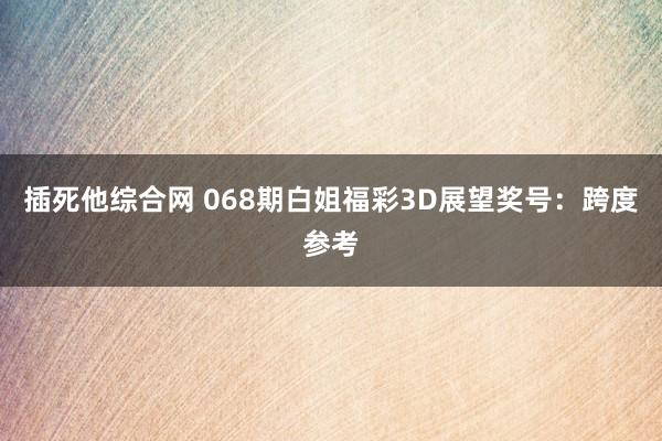 插死他综合网 068期白姐福彩3D展望奖号：跨度参考