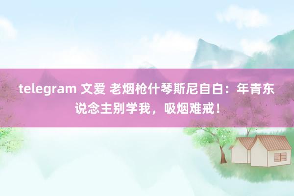 telegram 文爱 老烟枪什琴斯尼自白：年青东说念主别学我，吸烟难戒！