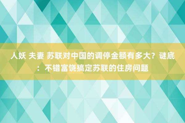 人妖 夫妻 苏联对中国的调停金额有多大？谜底：不错富饶搞定苏联的住房问题