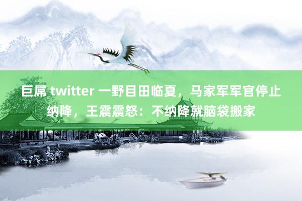 巨屌 twitter 一野目田临夏，马家军军官停止纳降，王震震怒：不纳降就脑袋搬家