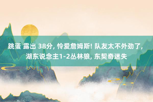 跳蛋 露出 38分， 怜爱詹姆斯! 队友太不外劲了， 湖东说念主1-2丛林狼， 东契奇迷失