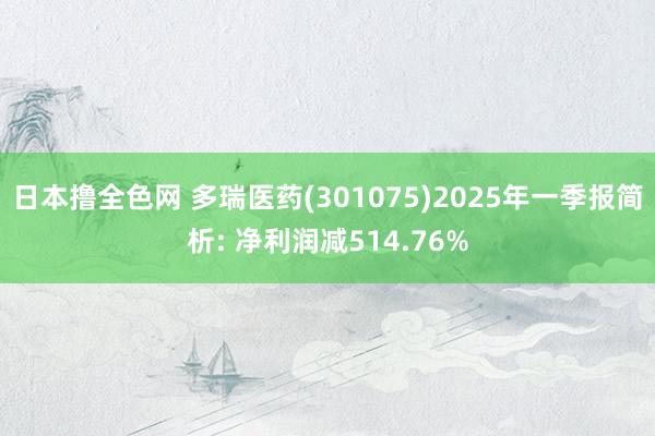日本撸全色网 多瑞医药(301075)2025年一季报简析: 净利润减514.76%